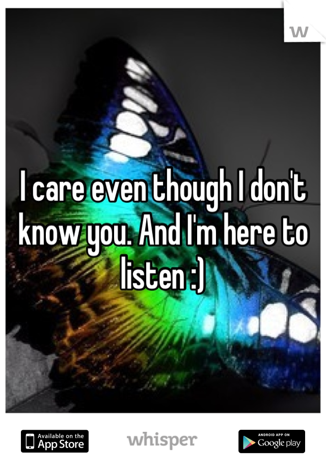 I care even though I don't know you. And I'm here to listen :)