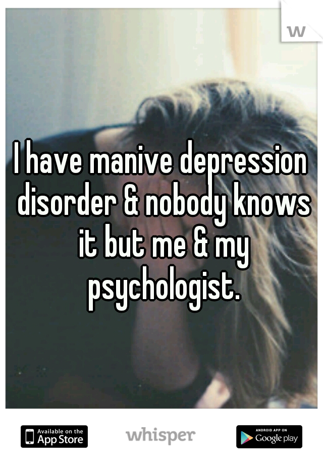 I have manive depression disorder & nobody knows it but me & my psychologist.