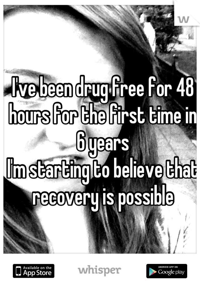 I've been drug free for 48 hours for the first time in 6 years
I'm starting to believe that recovery is possible

