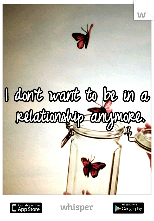 I don't want to be in a relationship anymore.
