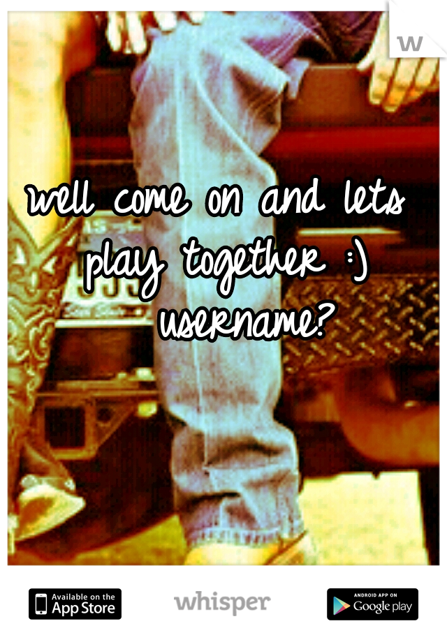well come on and lets play together :) 

username?