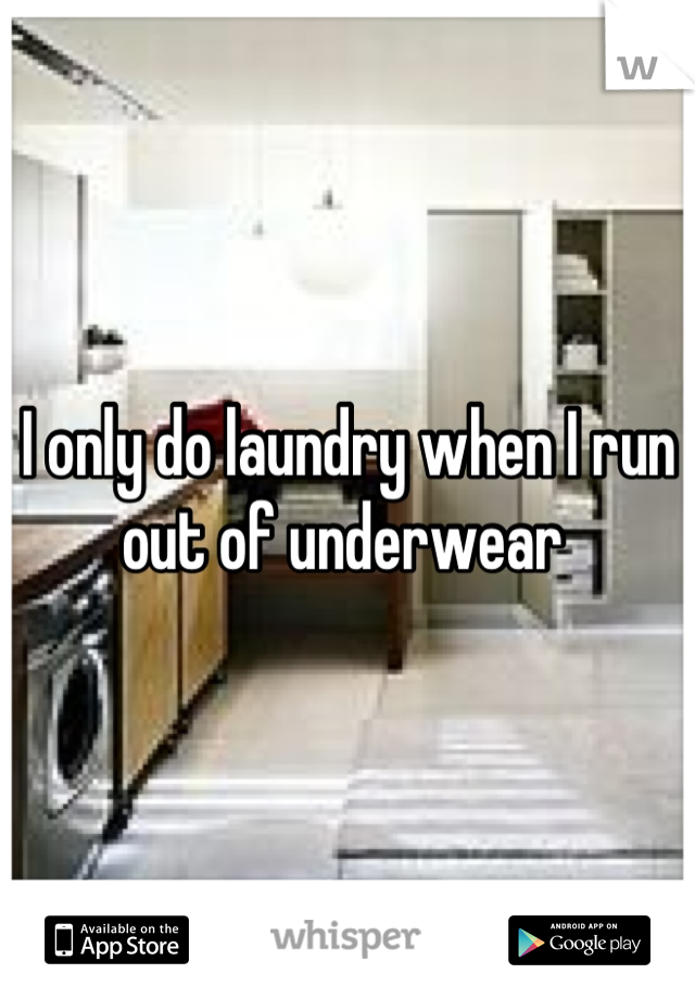 I only do laundry when I run out of underwear 