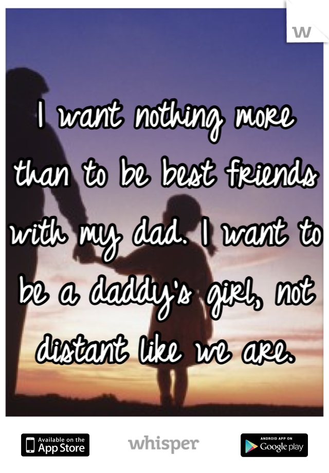 I want nothing more than to be best friends with my dad. I want to be a daddy's girl, not distant like we are.