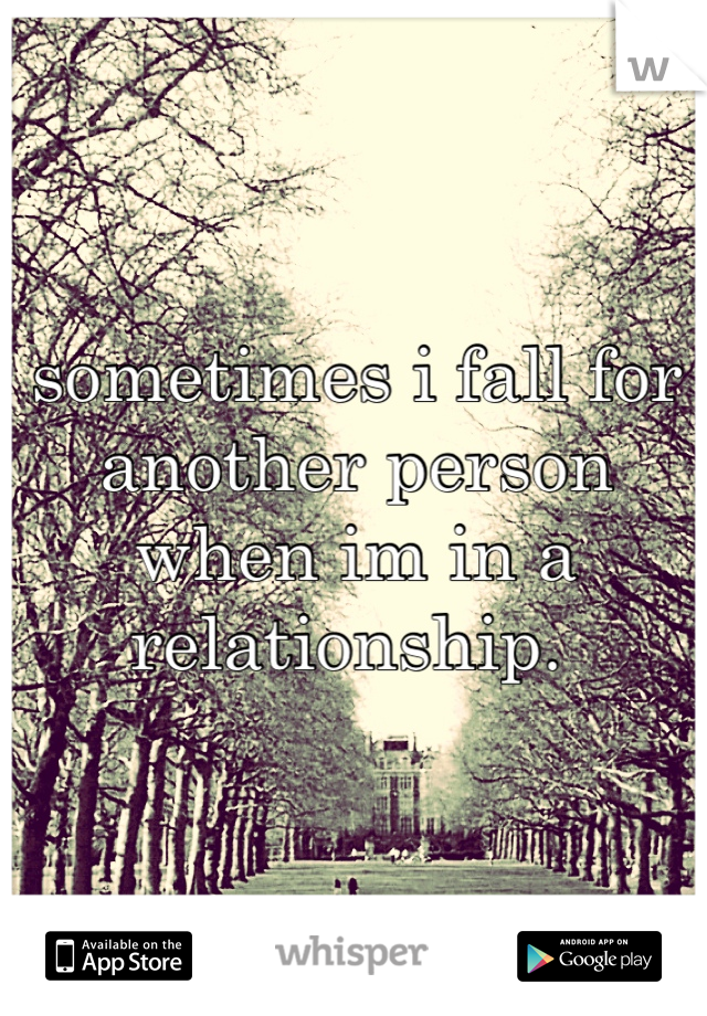 sometimes i fall for another person when im in a relationship. 