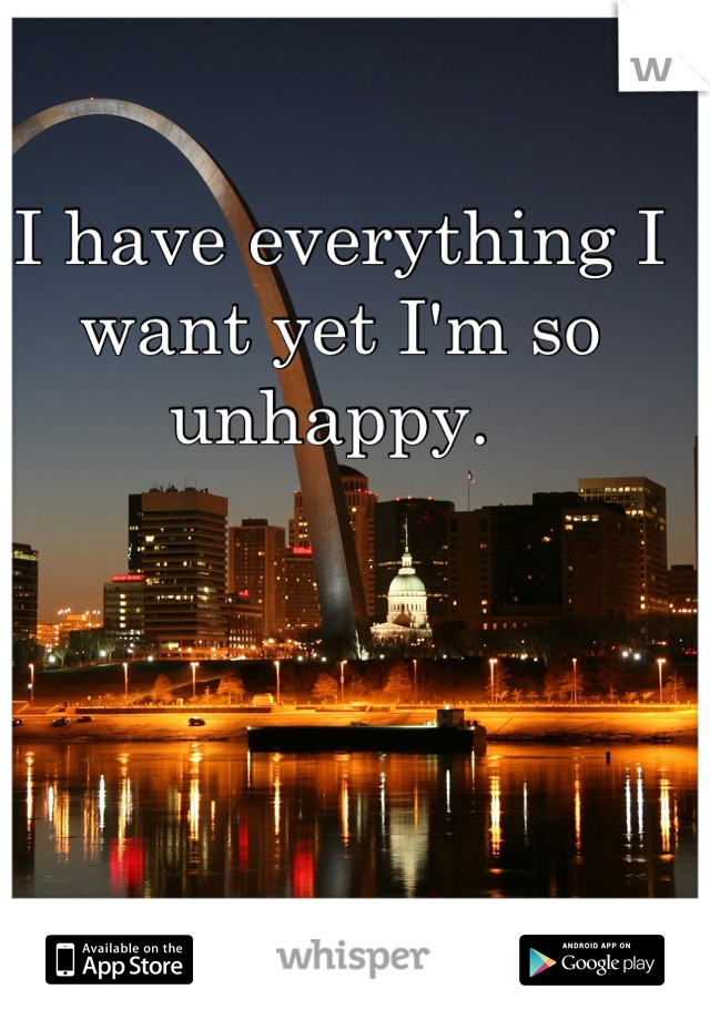 I have everything I want yet I'm so unhappy. 