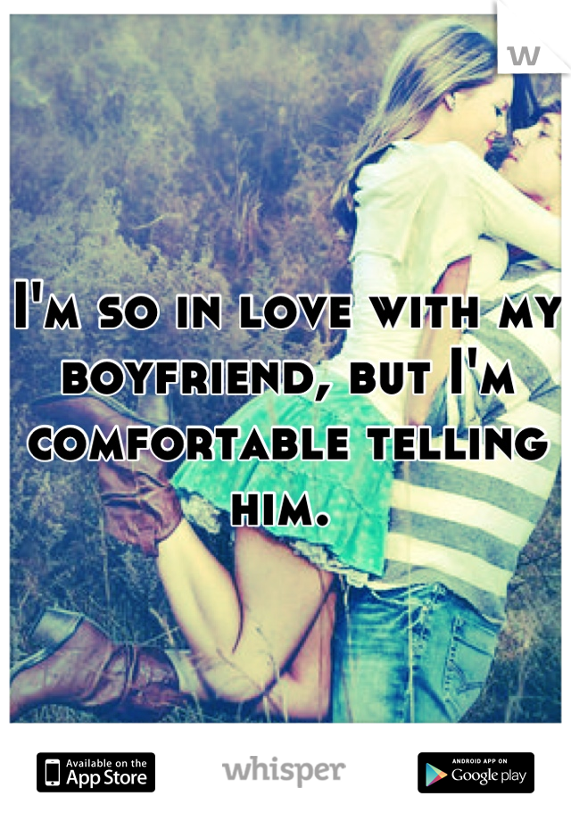 I'm so in love with my boyfriend, but I'm comfortable telling him. 