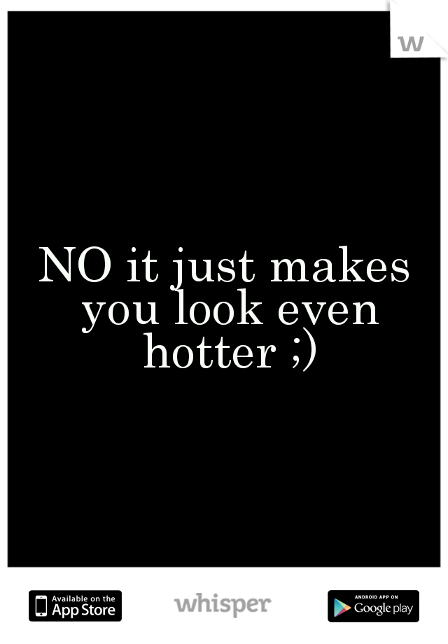 NO it just makes you look even hotter ;)