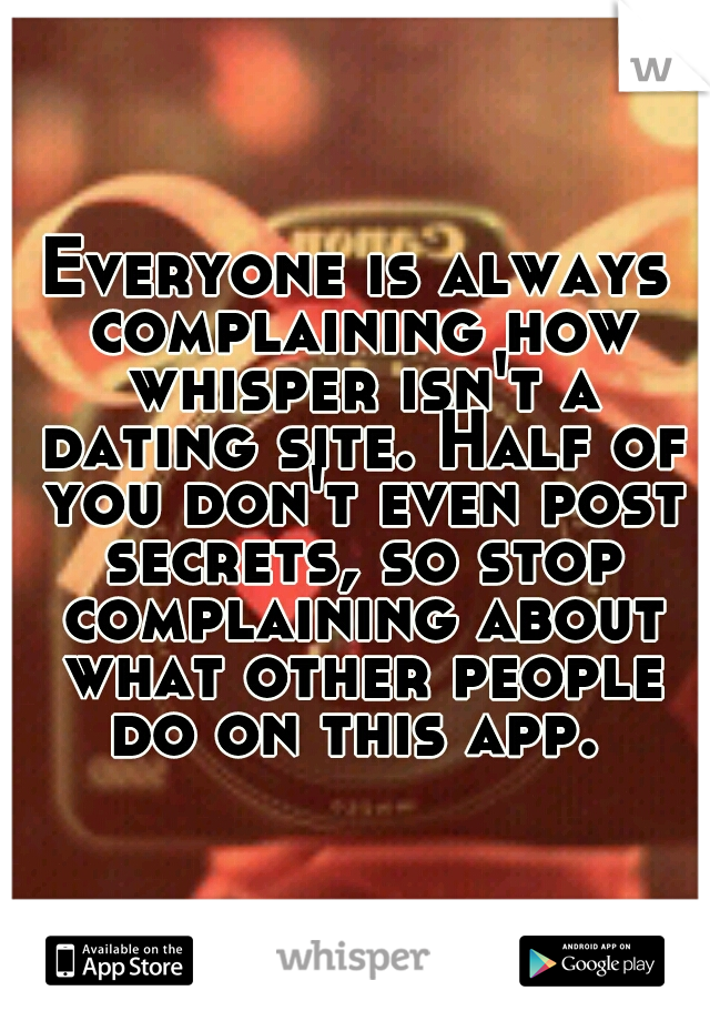 Everyone is always complaining how whisper isn't a dating site. Half of you don't even post secrets, so stop complaining about what other people do on this app. 