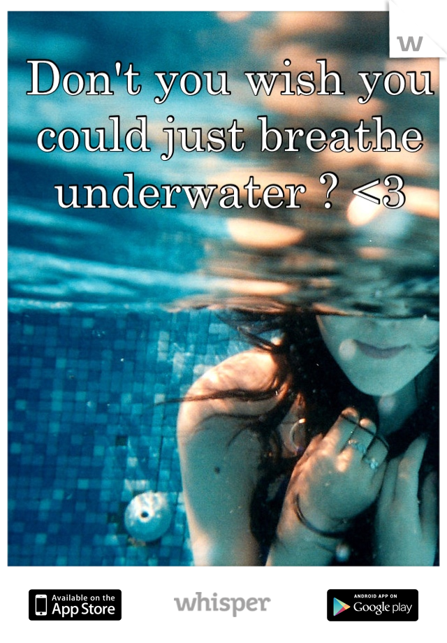 Don't you wish you could just breathe underwater ? <3
