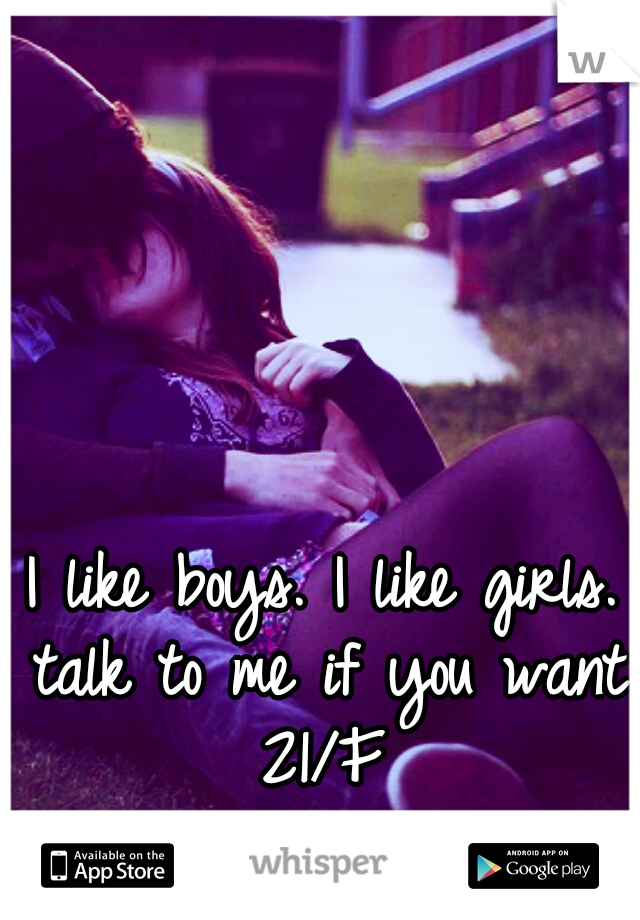 I like boys. I like girls. talk to me if you want. 21/F 