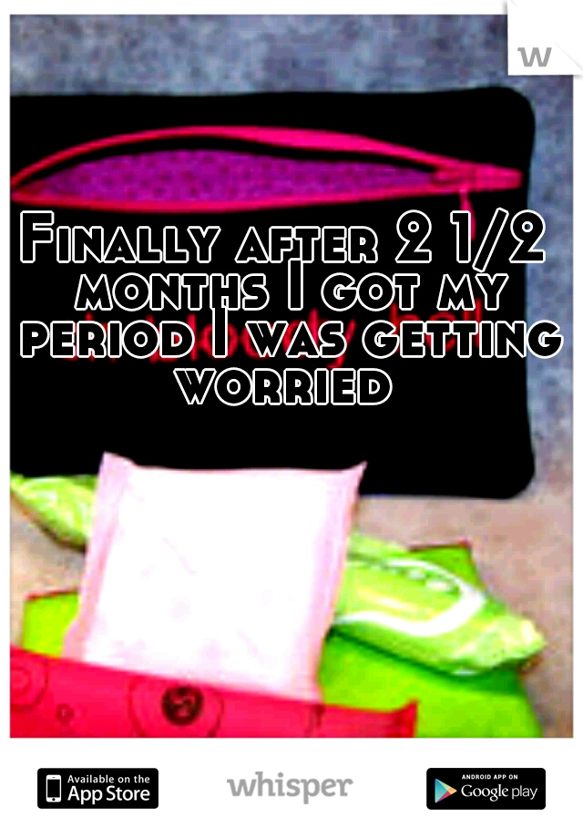 Finally after 2 1/2 months I got my period I was getting worried 