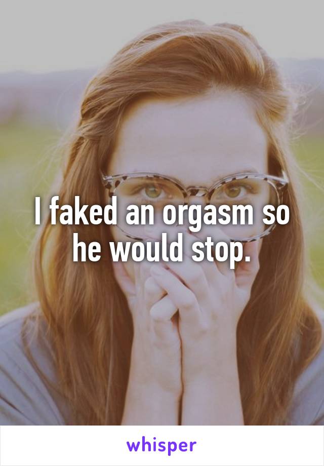I faked an orgasm so he would stop.