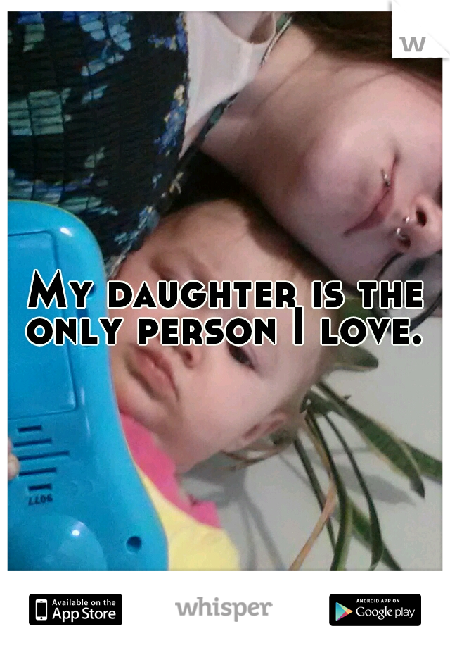 My daughter is the only person I love. 