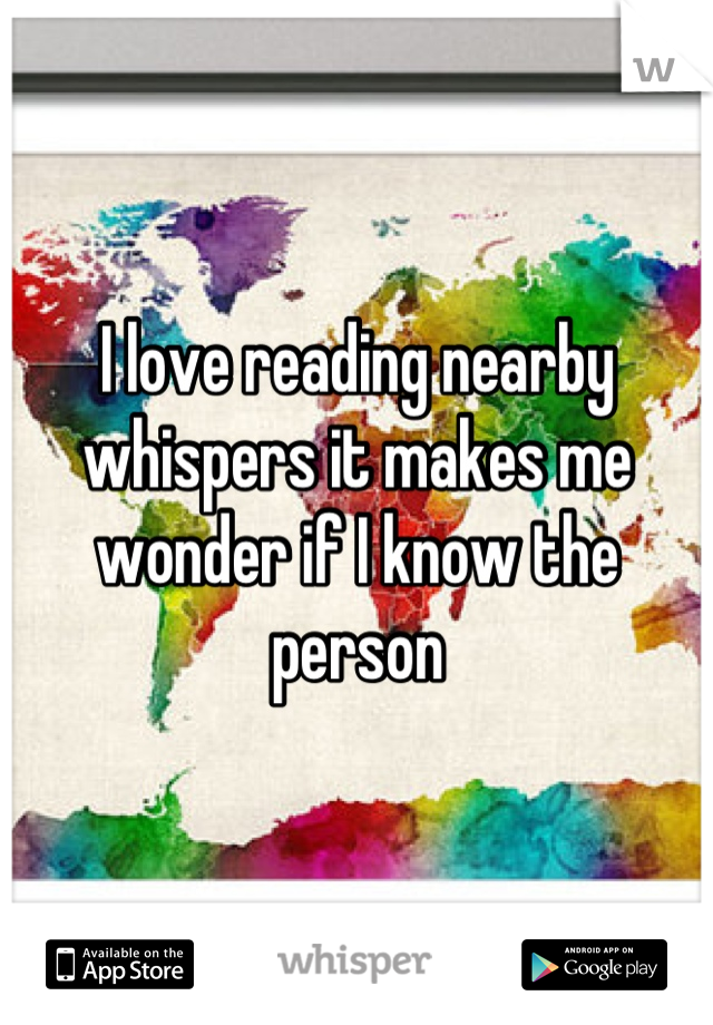 I love reading nearby whispers it makes me wonder if I know the person