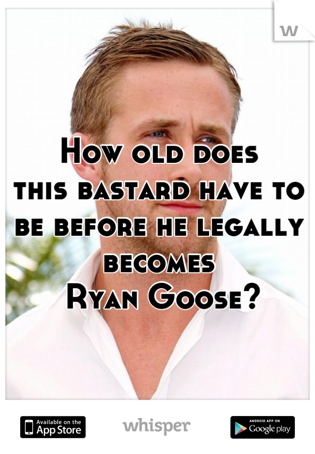 How old does 
this bastard have to be before he legally becomes
 Ryan Goose?