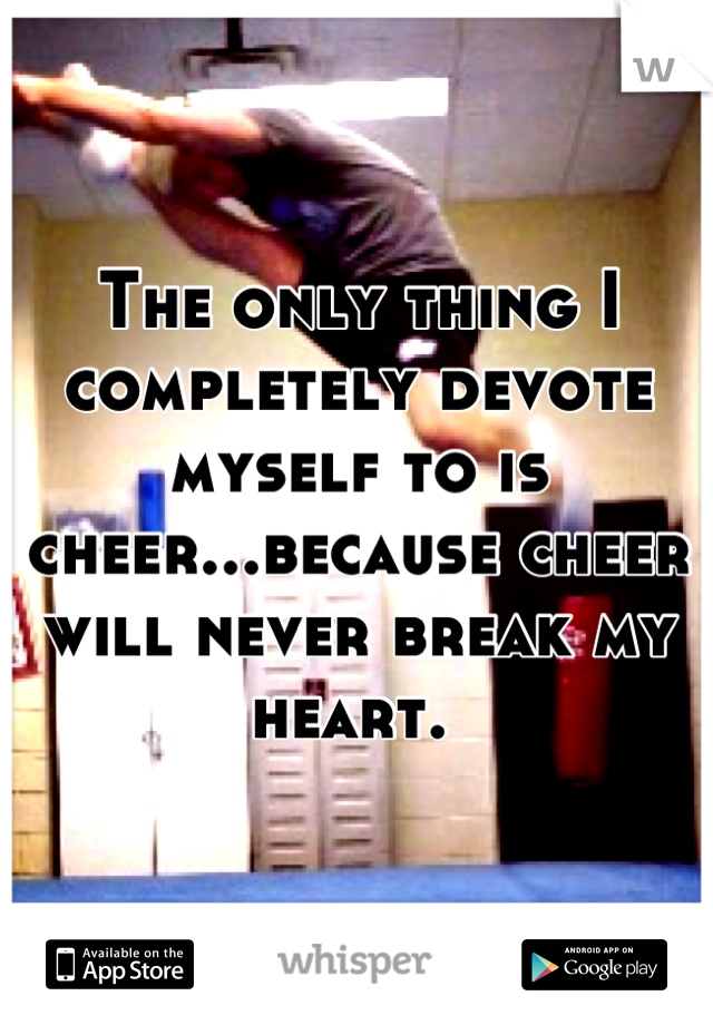 The only thing I completely devote myself to is cheer...because cheer will never break my heart. 