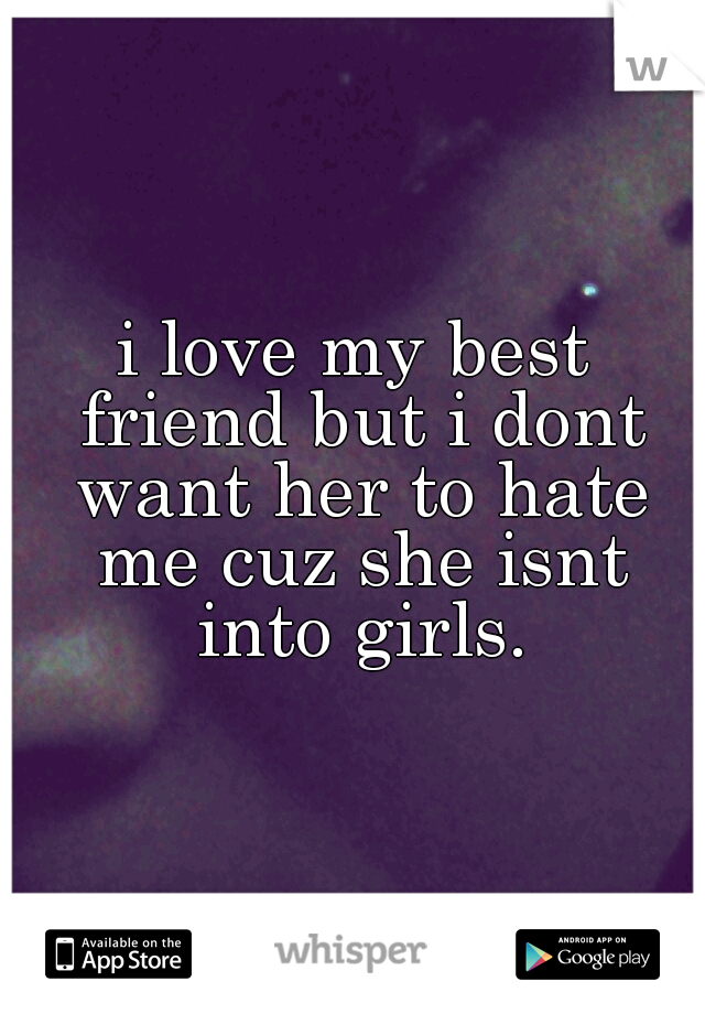 i love my best friend but i dont want her to hate me cuz she isnt into girls.