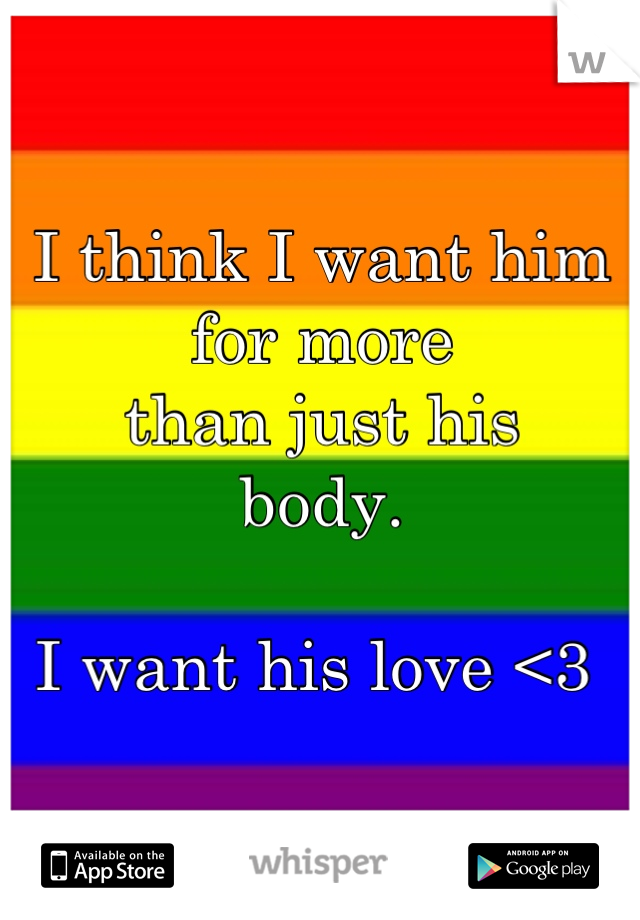 I think I want him for more 
than just his 
body.

I want his love <3 