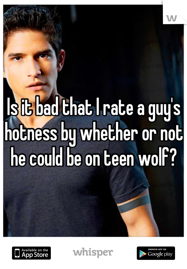 Is it bad that I rate a guy's hotness by whether or not he could be on teen wolf?