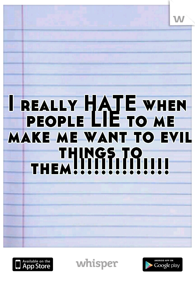 I really HATE when people LIE to me make me want to evil things to them!!!!!!!!!!!!!!