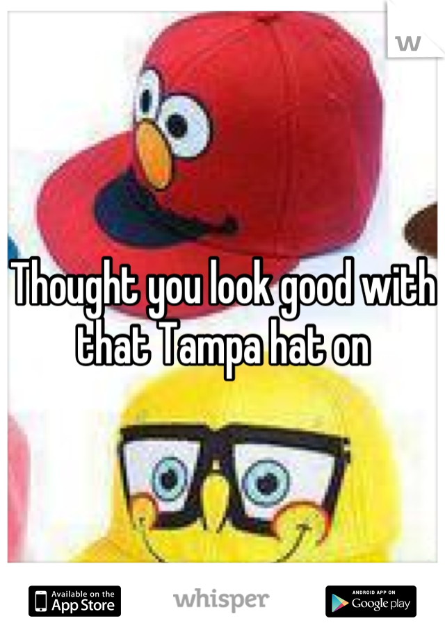 Thought you look good with that Tampa hat on
