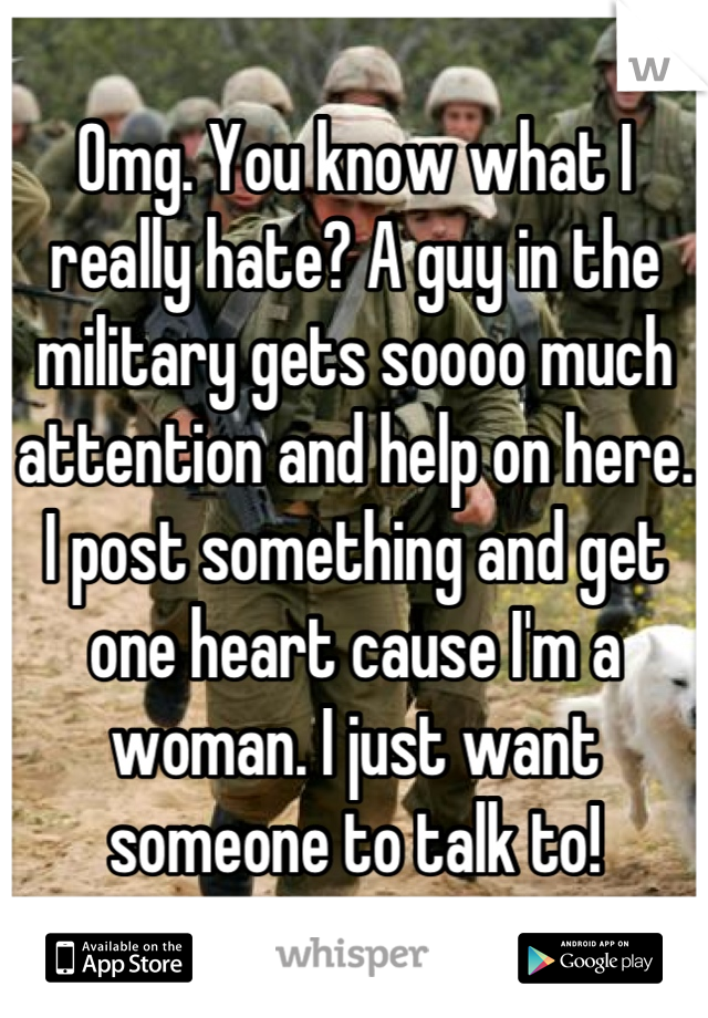 Omg. You know what I really hate? A guy in the military gets soooo much attention and help on here. I post something and get one heart cause I'm a woman. I just want someone to talk to!