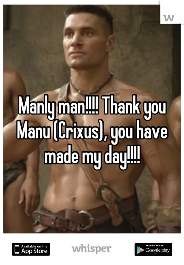 Manly man!!!! Thank you Manu (Crixus), you have made my day!!!!