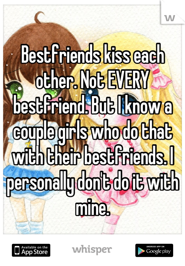 Bestfriends kiss each other. Not EVERY bestfriend. But I know a couple girls who do that with their bestfriends. I personally don't do it with mine.