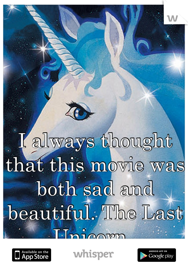 I always thought that this movie was both sad and beautiful. The Last Unicorn. 