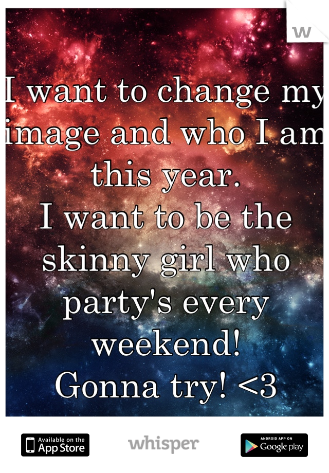 I want to change my image and who I am this year. 
I want to be the skinny girl who party's every weekend! 
Gonna try! <3