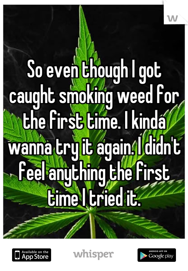 So even though I got caught smoking weed for the first time. I kinda wanna try it again. I didn't feel anything the first time I tried it.