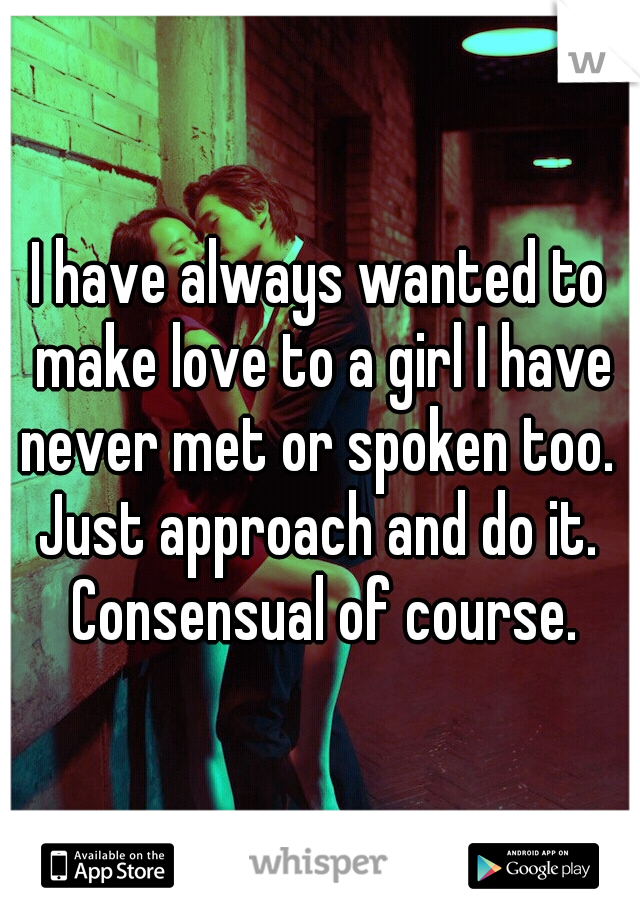 I have always wanted to make love to a girl I have never met or spoken too.  Just approach and do it.  Consensual of course.