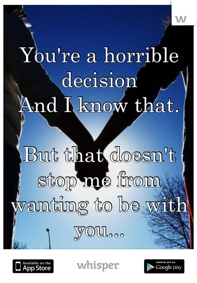 You're a horrible decision 
And I know that. 

But that doesn't stop me from wanting to be with you...