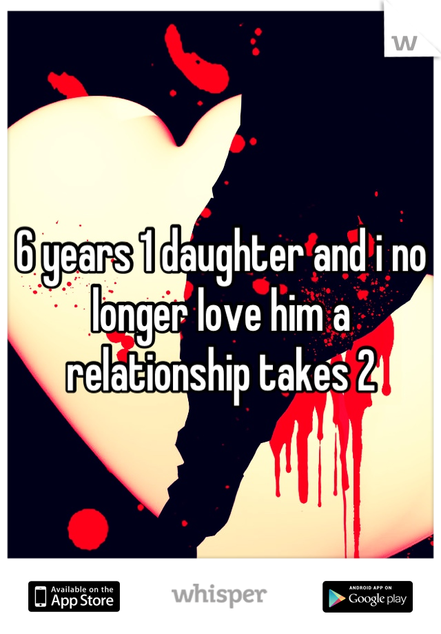 6 years 1 daughter and i no longer love him a relationship takes 2
