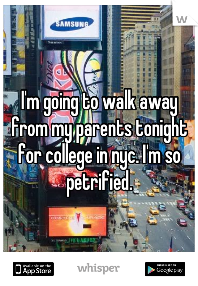 I'm going to walk away from my parents tonight for college in nyc. I'm so petrified.