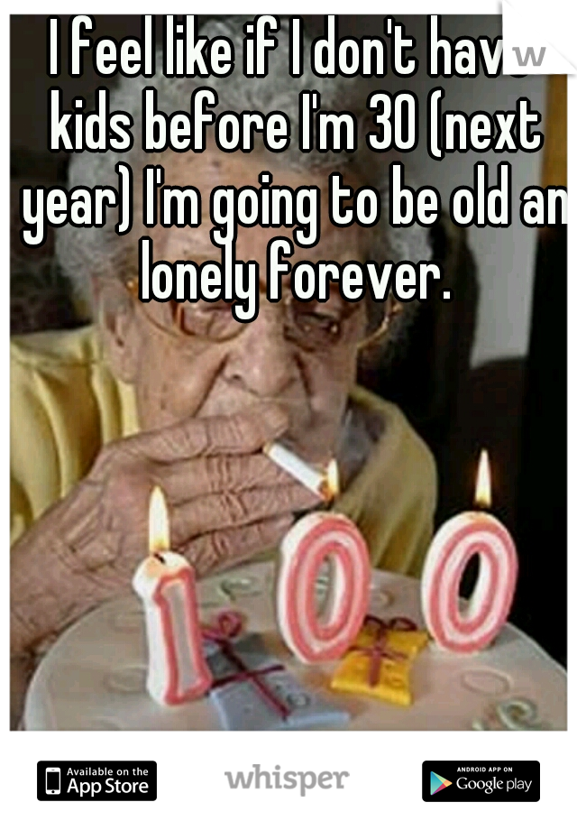 I feel like if I don't have kids before I'm 30 (next year) I'm going to be old an lonely forever.