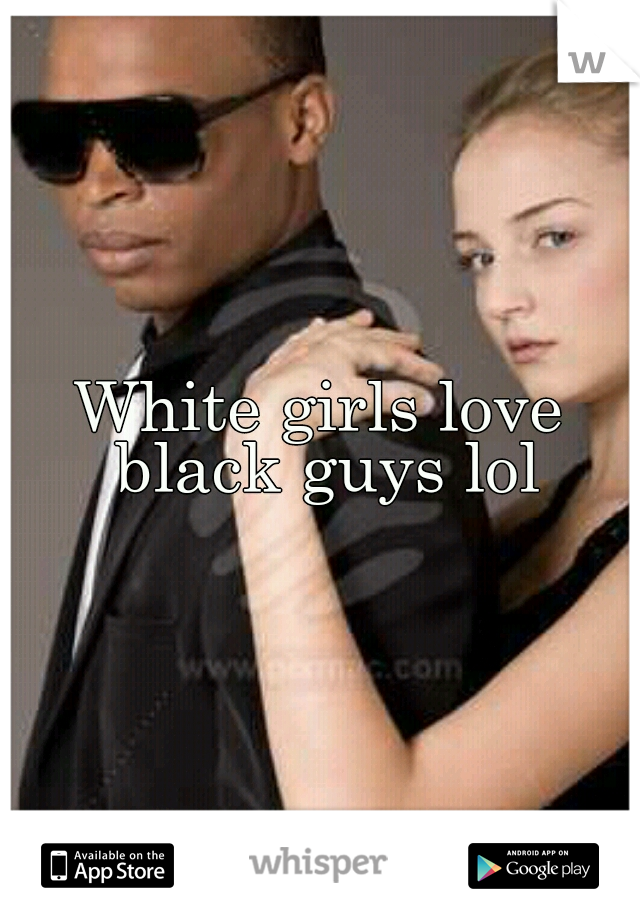 White girls love black guys lol