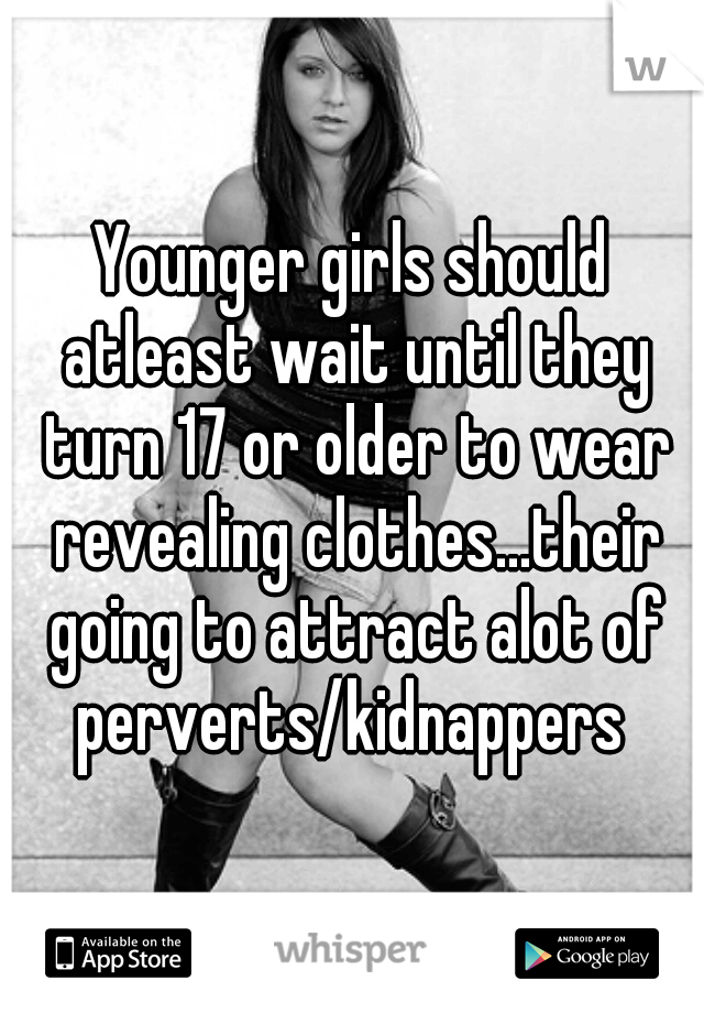 Younger girls should atleast wait until they turn 17 or older to wear revealing clothes...their going to attract alot of perverts/kidnappers 