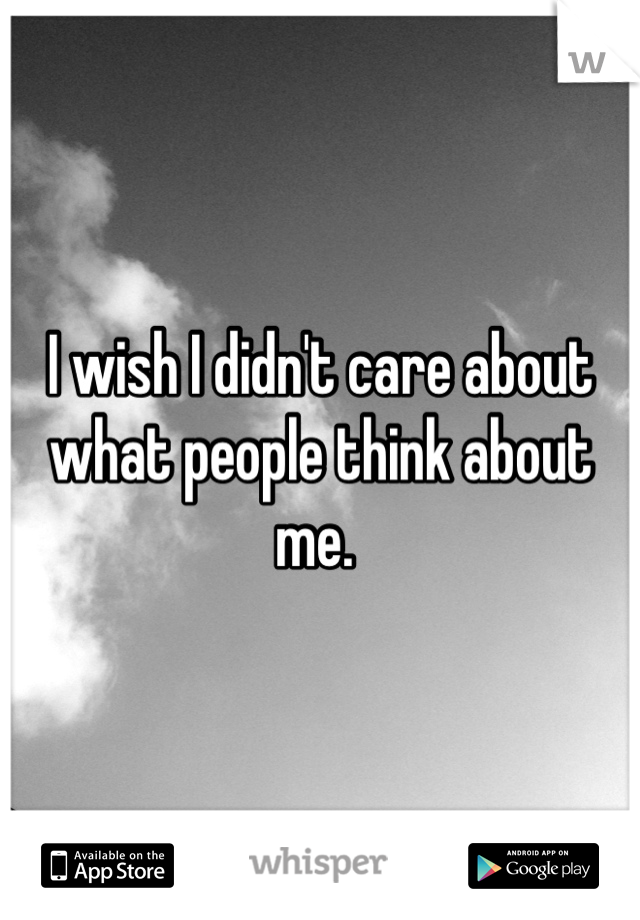 I wish I didn't care about what people think about me. 