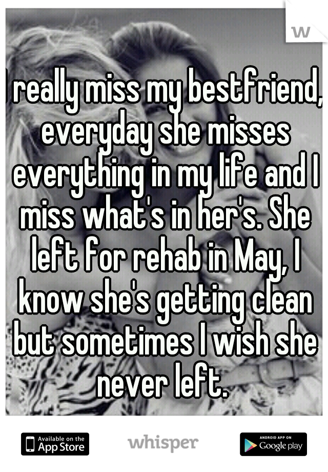 I really miss my bestfriend, everyday she misses everything in my life and I miss what's in her's. She left for rehab in May, I know she's getting clean but sometimes I wish she never left. 