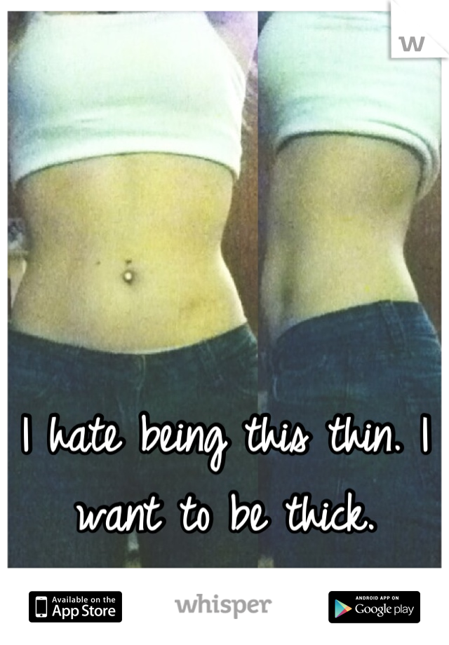 I hate being this thin. I want to be thick.