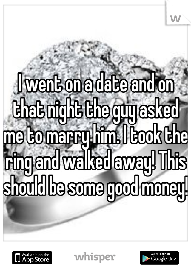 I went on a date and on that night the guy asked me to marry him. I took the ring and walked away! This should be some good money! 