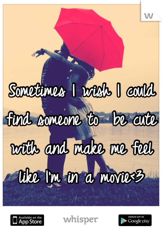 Sometimes I wish I could find someone to  be cute with and make me feel like I'm in a movie<3
