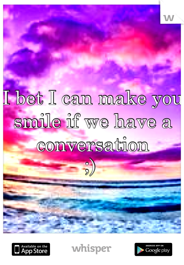 I bet I can make you smile if we have a conversation 
;) 