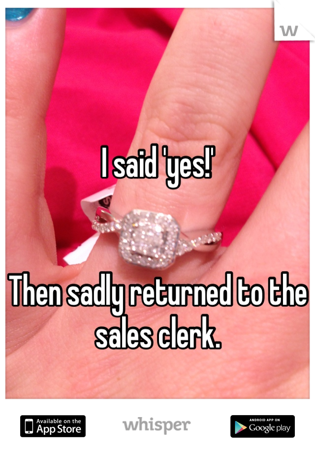 I said 'yes!' 


Then sadly returned to the sales clerk.