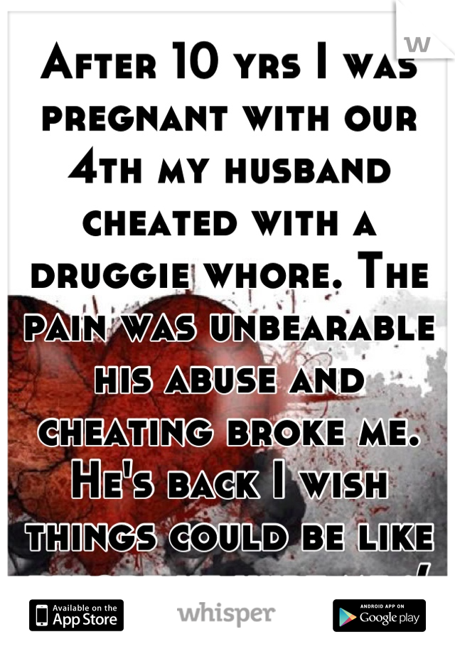 After 10 yrs I was pregnant with our 4th my husband cheated with a druggie whore. The pain was unbearable his abuse and cheating broke me. He's back I wish things could be like before he hurt me :(