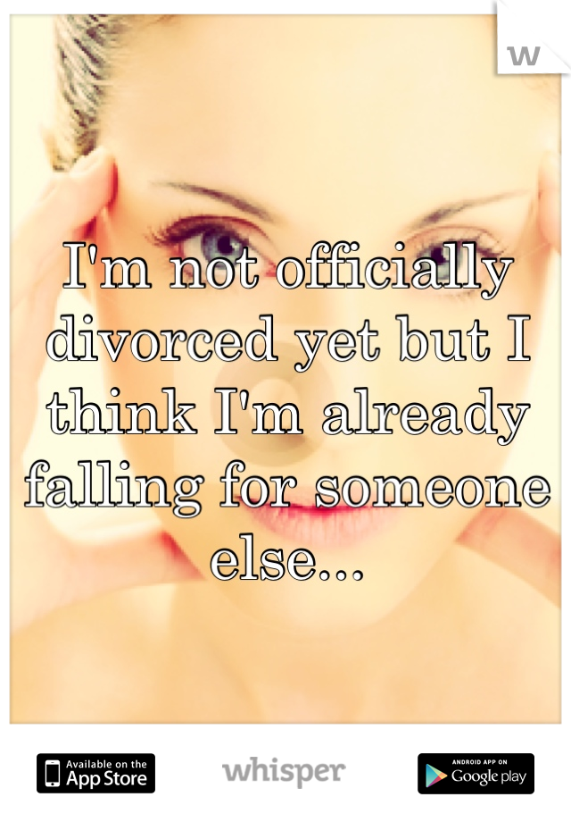 I'm not officially divorced yet but I think I'm already falling for someone else...