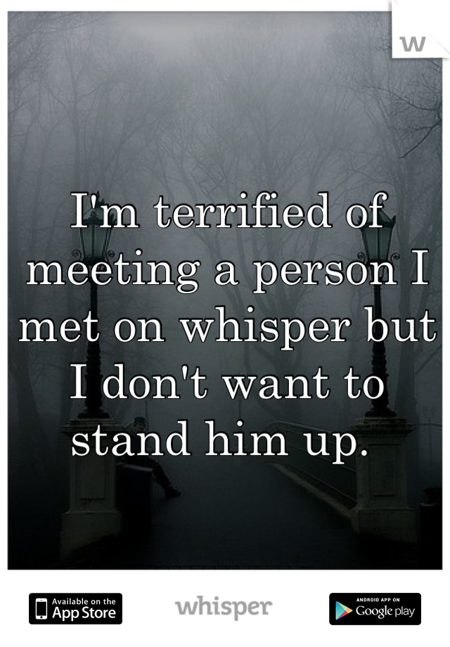I'm terrified of meeting a person I met on whisper but I don't want to stand him up. 