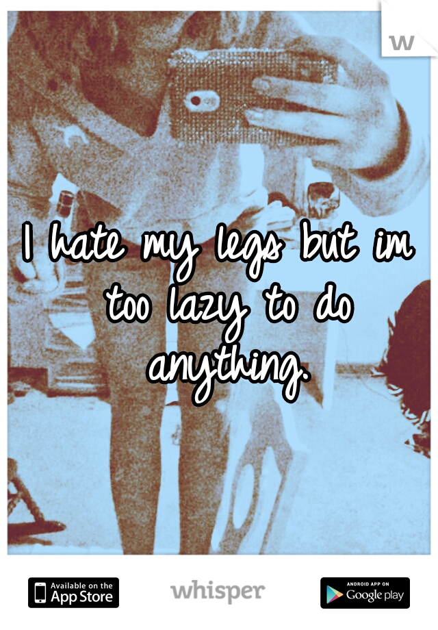 I hate my legs but im too lazy to do anything.