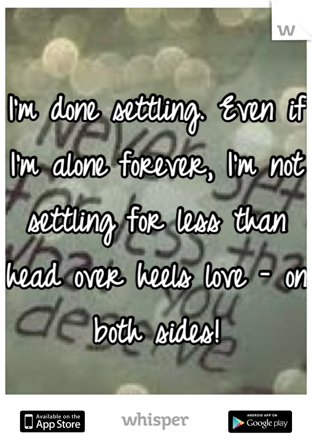 I'm done settling. Even if I'm alone forever, I'm not settling for less than head over heels love - on both sides!